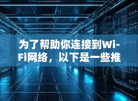 为了帮助你连接到Wi-Fi网络,以下是一些推荐的工具及其使用指南 为了帮助你连接到Wi-Fi网络,以下是一些推荐的工具及其使用指南