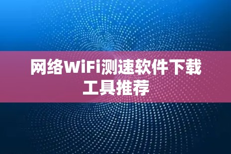 网络WiFi测速软件下载工具推荐 网络WiFi测速软件下载工具推荐