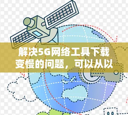 解决5G网络工具下载变慢的问题，可以从以下几个方面入手