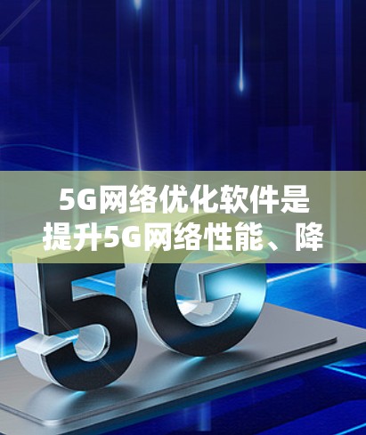 5G网络优化软件是提升5G网络性能、降低成本并优化网络效率的关键工具。以下是对这些软件的详细介绍和综合分析 5G网络优化软件是提升5G网络性能、降低成本并优化网络效率的关键工具。以下是对这些软件的详细介绍和综合分析