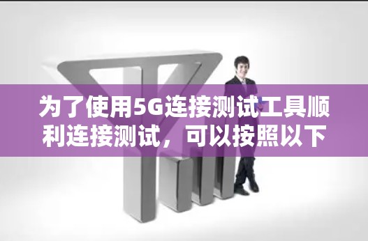 为了使用5G连接测试工具顺利连接测试,可以按照以下步骤进行 为了使用5G连接测试工具顺利连接测试,可以按照以下步骤进行