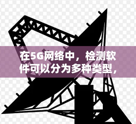 在5G网络中，检测软件可以分为多种类型，具体取决于应用场景和需求。以下是一些常见的检测软件类型及其用途