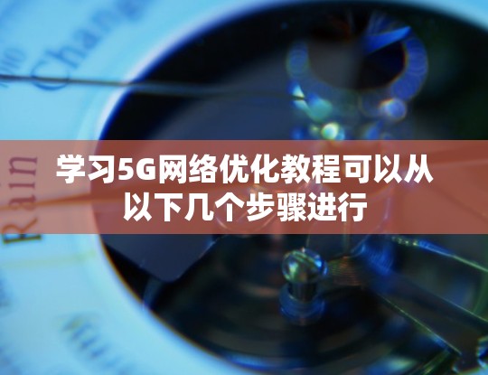 学习5G网络优化教程可以从以下几个步骤进行