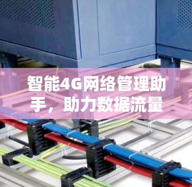 智能4G网络管理助手,助力数据流量优化 智能4G网络管理助手,助力数据流量优化