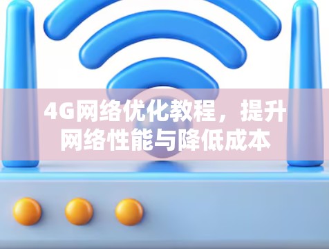 4G网络优化教程,提升网络性能与降低成本 4G网络优化教程,提升网络性能与降低成本