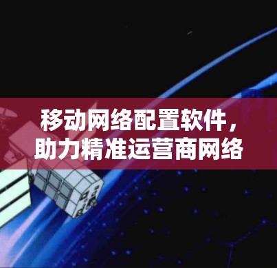 移动网络配置软件,助力精准运营商网络管理 移动网络配置软件,助力精准运营商网络管理