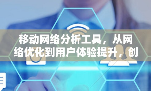 移动网络分析工具,从网络优化到用户体验提升,创新解决方案