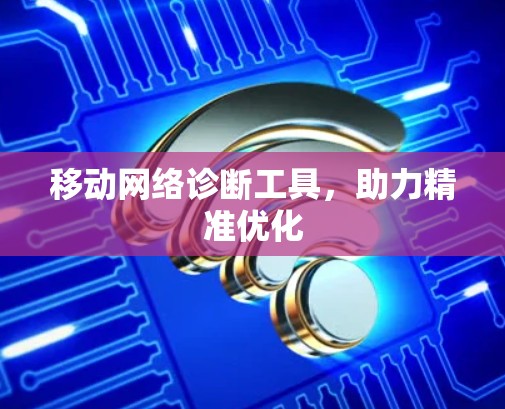 移动网络诊断工具,助力精准优化 移动网络诊断工具,助力精准优化