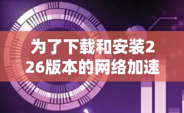 为了下载和安装226版本的网络加速器,您可以按照以下步骤进行 为了下载和安装226版本的网络加速器,您可以按照以下步骤进行