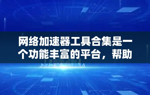 网络加速器工具合集是一个功能丰富的平台,帮助用户提升网络性能。以下是一些常见的网络加速器工具合集,涵盖了多种功能和使用场景