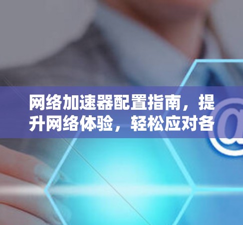 网络加速器配置指南,提升网络体验,轻松应对各种网络问题 网络加速器配置指南,提升网络体验,轻松应对各种网络问题