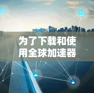 为了下载和使用全球加速器226,您可以按照以下步骤进行 为了下载和使用全球加速器226,您可以按照以下步骤进行