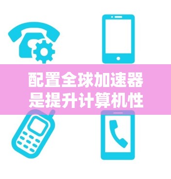 配置全球加速器是提升计算机性能和用户体验的实用工具。以下是一个清晰的步骤指南，帮助你顺利配置全球加速器