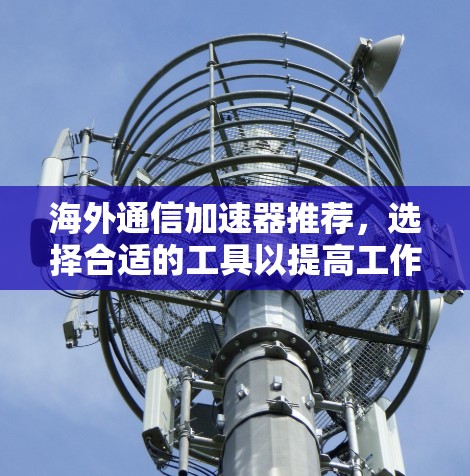 海外通信加速器推荐，选择合适的工具以提高工作效率