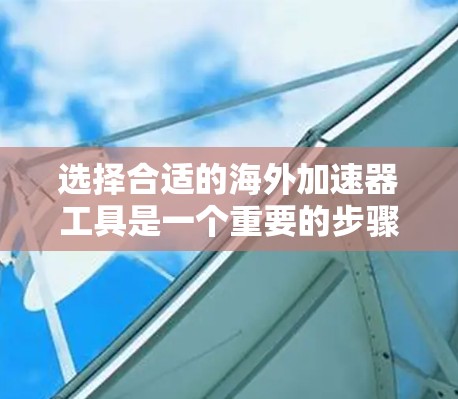 选择合适的海外加速器工具是一个重要的步骤，尤其是当需要将国内的视频和音乐带到国外播放时。以下是一些步骤清晰的指南，帮助你选择最适合自己的工具