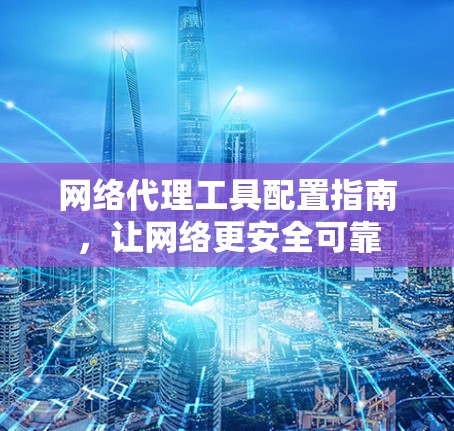 网络代理工具配置指南,让网络更安全可靠 网络代理工具配置指南,让网络更安全可靠