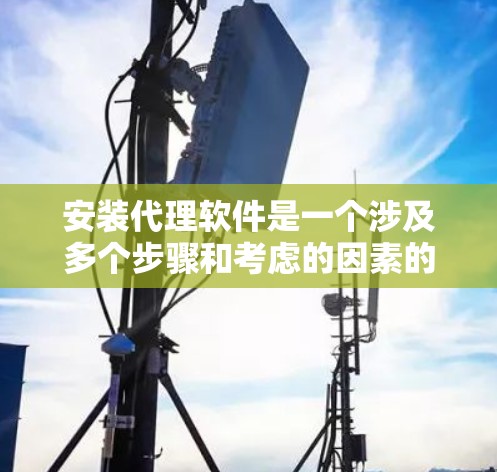 安装代理软件是一个涉及多个步骤和考虑的因素的过程,以下是一步步的指南 安装代理软件是一个涉及多个步骤和考虑的因素的过程,以下是一步步的指南
