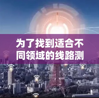 为了找到适合不同领域的线路测试工具，可以按照以下步骤进行