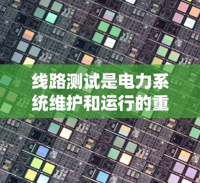 线路测试是电力系统维护和运行的重要环节,旨在确保系统的稳定性和可靠性。以下是对线路测试的最新信息的总结 线路测试是电力系统维护和运行的重要环节,旨在确保系统的稳定性和可靠性。以下是对线路测试的最新信息的总结