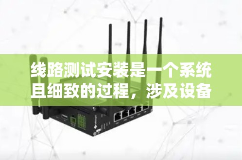 线路测试安装是一个系统且细致的过程，涉及设备检查、线路检查、连接测试以及记录和报告等环节。以下是一个详细且结构化的指南，帮助您系统地进行线路测试
