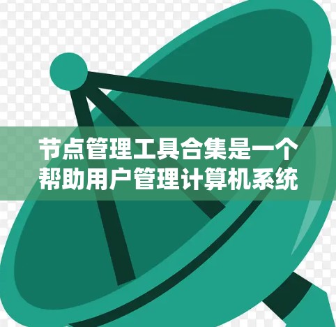 节点管理工具合集是一个帮助用户管理计算机系统中的独立实体（节点）的工具集合。以下是使用这些工具进行节点管理的步骤
