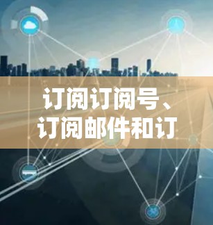订阅订阅号、订阅邮件和订阅课程是多个场景下的常用服务,选择合适的服务需要考虑具体需求和使用场景。以下是详细的建议