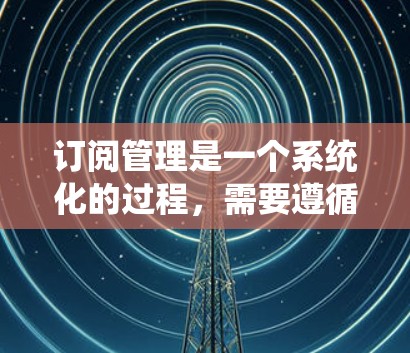 订阅管理是一个系统化的过程,需要遵循特定的步骤以确保顺利操作。以下是针对订阅管理的详细步骤指南