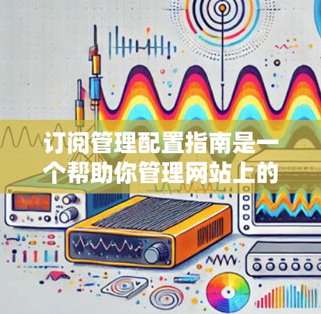 订阅管理配置指南是一个帮助你管理网站上的订阅服务的系统,旨在优化用户体验并增加用户粘性。以下是一个系统化的指南,帮助你逐步理解和使用订阅管理配置