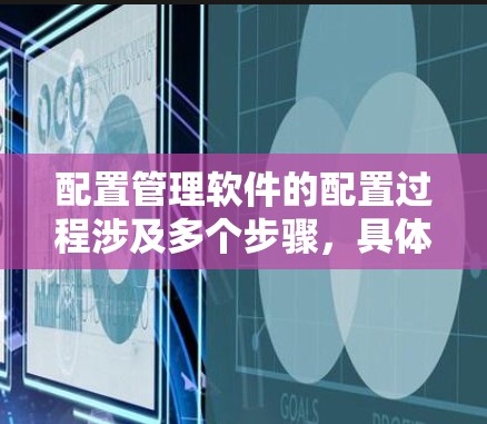 配置管理软件的配置过程涉及多个步骤,具体步骤如下 配置管理软件的配置过程涉及多个步骤,具体步骤如下