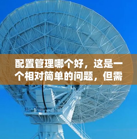 配置管理哪个好，这是一个相对简单的问题，但需要明确目标和需求。以下是一个系统性的解决方案，涵盖不同类型的管理软件配置