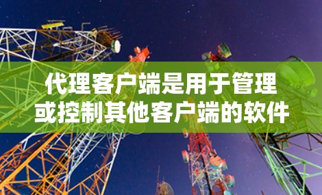 代理客户端是用于管理或控制其他客户端的软件,涉及多种协议和类型,每个类型都有其特定的应用场景和特点。以下是一个结构化的总结 代理客户端是用于管理或控制其他客户端的软件,涉及多种协议和类型,每个类型都有其特定的应用场景和特点。以下是一个结构化的总结