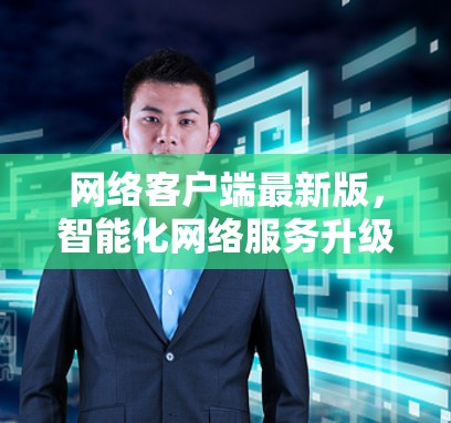 网络客户端最新版，智能化网络服务升级