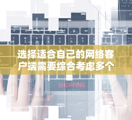 选择适合自己的网络客户端需要综合考虑多个因素，以下是详细的分析和建议