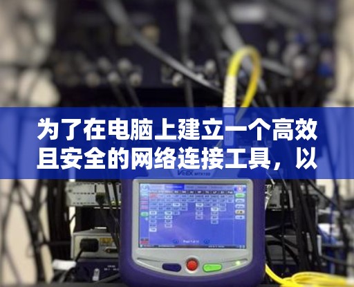 为了在电脑上建立一个高效且安全的网络连接工具，以下是一个分步骤的指南