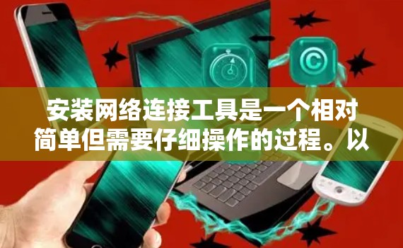 安装网络连接工具是一个相对简单但需要仔细操作的过程。以下是一个详细的步骤指南,帮助你顺利安装和使用该工具