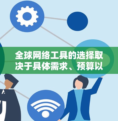 全球网络工具的选择取决于具体需求、预算以及设备特性。以下是一些综合考虑的因素和推荐