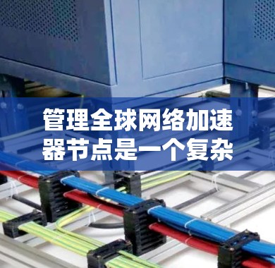 管理全球网络加速器节点是一个复杂但重要的过程,需要综合考虑多个方面。以下是一些关键步骤和建议,帮助您高效管理这些节点 管理全球网络加速器节点是一个复杂但重要的过程,需要综合考虑多个方面。以下是一些关键步骤和建议,帮助您高效管理这些节点