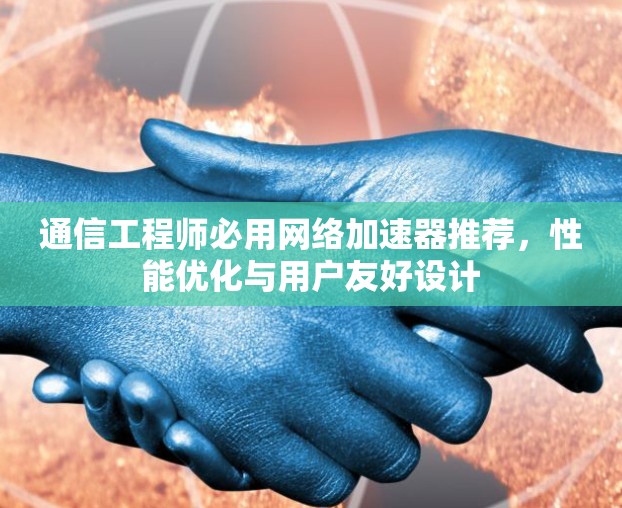 通信工程师必用网络加速器推荐,性能优化与用户友好设计