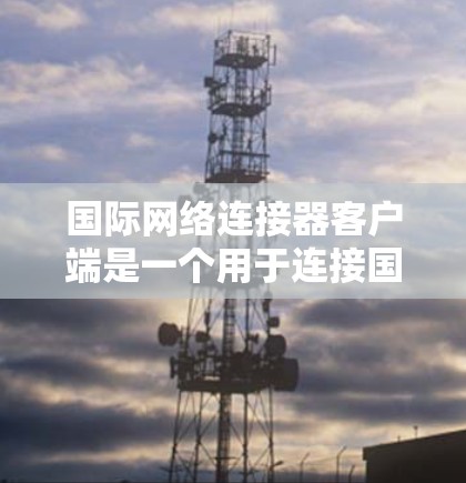 国际网络连接器客户端是一个用于连接国际电话号码的工具。以下是使用步骤的详细指南 国际网络连接器客户端是一个用于连接国际电话号码的工具。以下是使用步骤的详细指南
