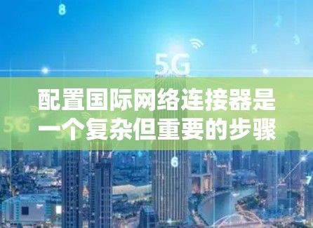 配置国际网络连接器是一个复杂但重要的步骤,确保不同国家或地区的设备能够正确连接。以下是一个详细的步骤指南,帮助您顺利完成配置 配置国际网络连接器是一个复杂但重要的步骤,确保不同国家或地区的设备能够正确连接。以下是一个详细的步骤指南,帮助您顺利完成配置