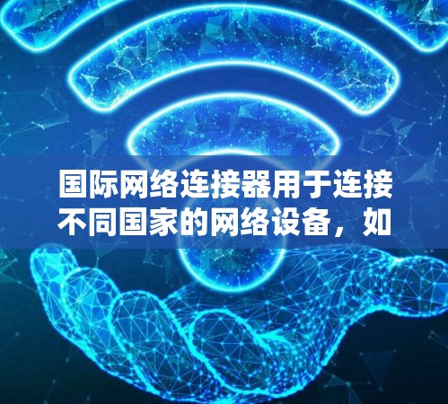 国际网络连接器用于连接不同国家的网络设备，如从美国连接到中国的设备。以下是一步步的使用指南