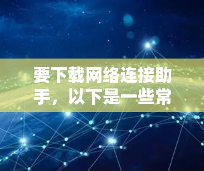 要下载网络连接助手,以下是一些常见的工具和资源,供你选择
