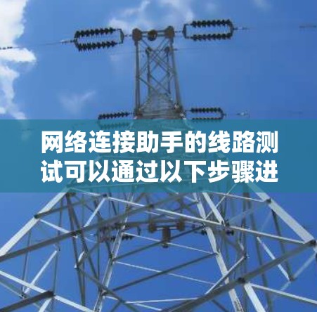 网络连接助手的线路测试可以通过以下步骤进行