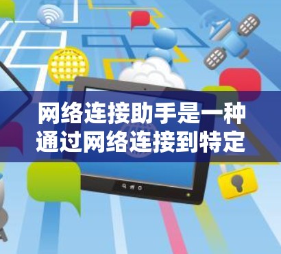网络连接助手是一种通过网络连接到特定服务或资源的工具,广泛应用于搜索、下载、登录等需求。以下是对网络连接助手的详细指南