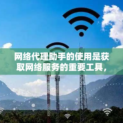 网络代理助手的使用是获取网络服务的重要工具，以下是一步步的指南，帮助你顺利完成网络代理助手的使用
