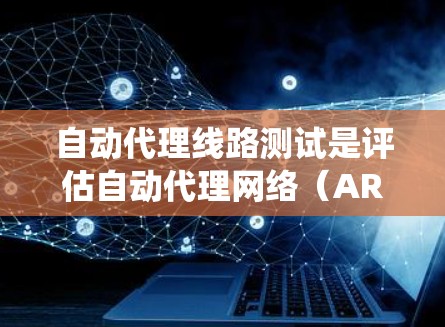 自动代理线路测试是评估自动代理网络(ARN)性能、稳定性及其网络扩展性的关键工具。以下是对该主题的系统总结和详细解析
