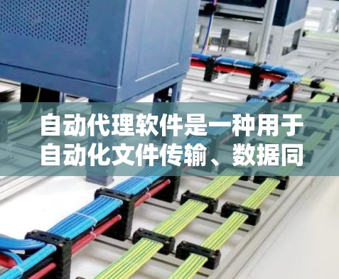 自动代理软件是一种用于自动化文件传输、数据同步、资源管理等任务的软件工具。如果你需要下载自动代理软件，可以参考以下几种常见的自动代理软件类型及其下载方法