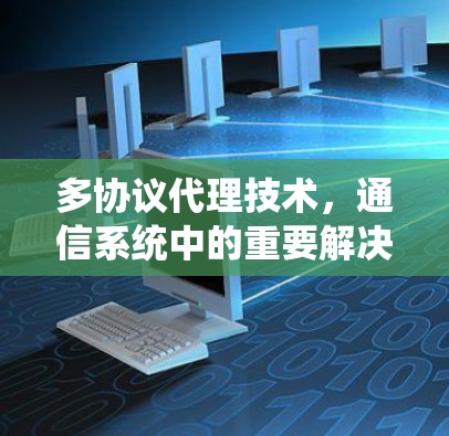 多协议代理技术,通信系统中的重要解决方案 多协议代理技术,通信系统中的重要解决方案