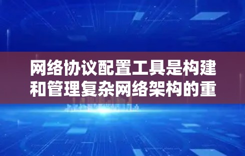 网络协议配置工具是构建和管理复杂网络架构的重要工具,涵盖多种协议和功能,具有广泛的应用场景。以下是对该工具的详细介绍