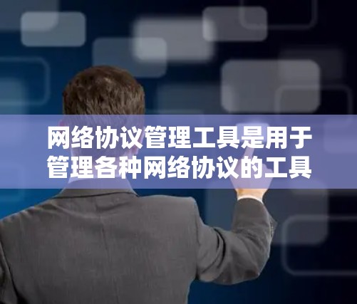 网络协议管理工具是用于管理各种网络协议的工具，包括防火墙、路由器、交换机等设备，以及网络设备的配置和管理。以下是一个有条理的总结和建议，帮助您了解和使用这些工具